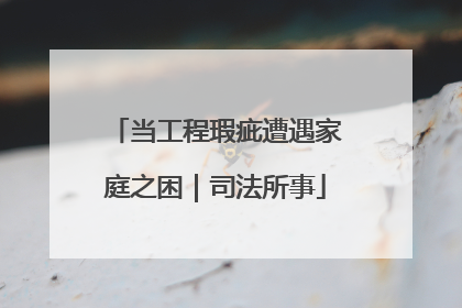 当工程瑕疵遭遇家庭之困｜司法所事