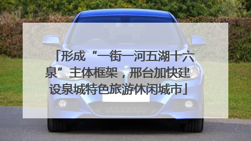 形成“一街一河五湖十六泉”主体框架，邢台加快建设泉城特色旅游休闲城市