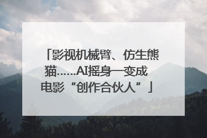 影视机械臂、仿生熊猫……AI摇身一变成电影“创作合伙人”