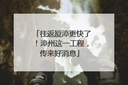 往返厦漳更快了！漳州这一工程，传来好消息