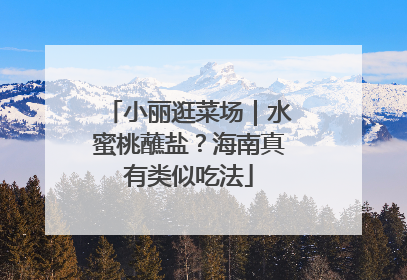小丽逛菜场｜水蜜桃蘸盐？海南真有类似吃法