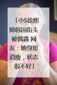 小S徐熙娣韩国街头被偶遇 网友：她身形消瘦，状态很不好