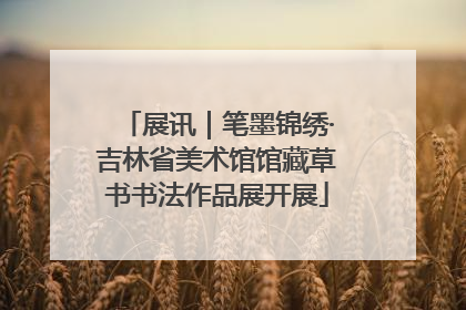 展讯｜笔墨锦绣·吉林省美术馆馆藏草书书法作品展开展
