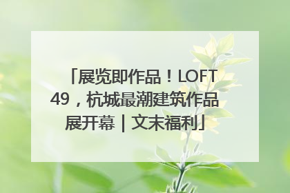 展览即作品！LOFT49，杭城最潮建筑作品展开幕｜文末福利