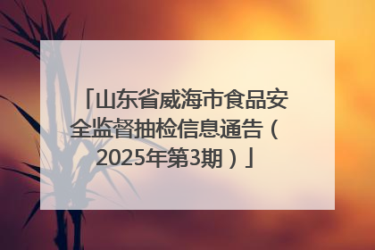 山东省威海市食品安全监督抽检信息通告（2025年第3期）
