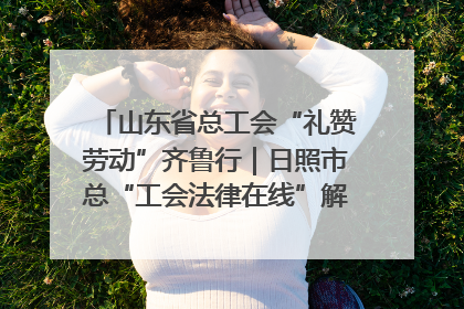 山东省总工会“礼赞劳动”齐鲁行｜日照市总“工会法律在线”解决职工愁“薪”事