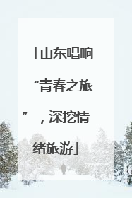 山东唱响“青春之旅”，深挖情绪旅游