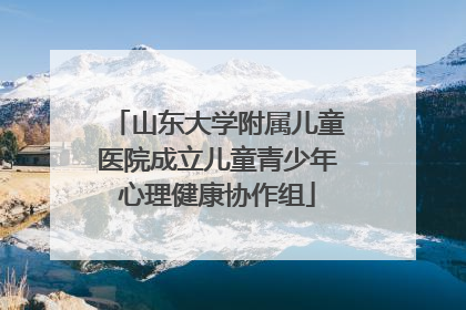 山东大学附属儿童医院成立儿童青少年心理健康协作组