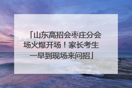 山东高招会枣庄分会场火爆开场！家长考生一早到现场来问招