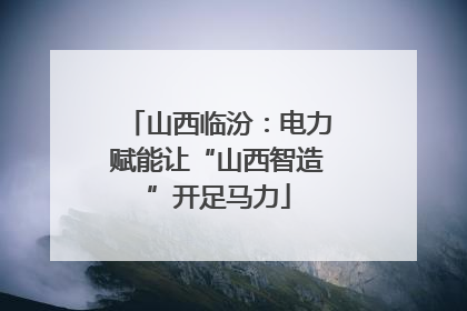 山西临汾：电力赋能让“山西智造”开足马力