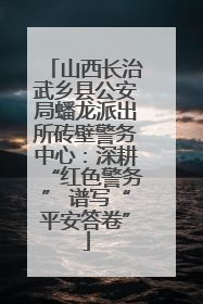 山西长治武乡县公安局蟠龙派出所砖壁警务中心：深耕“红色警务” 谱写“平安答卷”
