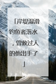 岸堤湿滑钓鱼者落水，曾救过人的他出手了