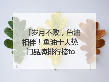 岁月不败，鱼油相伴！鱼油十大热门品牌排行榜top10曝光