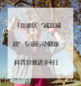 岳塘区“减盐减油”专项行动健康科普宣教进乡村