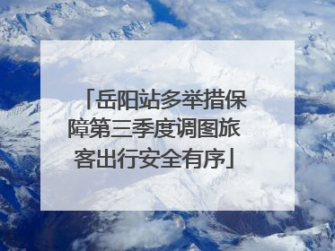 岳阳站多举措保障第三季度调图旅客出行安全有序