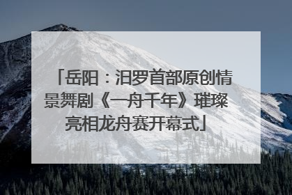 岳阳：汨罗首部原创情景舞剧《一舟千年》璀璨亮相龙舟赛开幕式