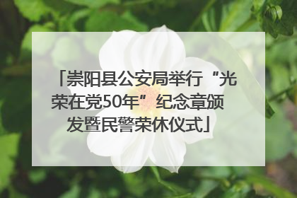 崇阳县公安局举行“光荣在党50年”纪念章颁发暨民警荣休仪式
