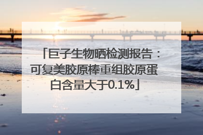 巨子生物晒检测报告：可复美胶原棒重组胶原蛋白含量大于0.1%