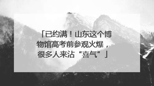 已约满！山东这个博物馆高考前参观火爆，很多人来沾“喜气”