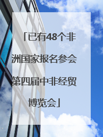 已有48个非洲国家报名参会第四届中非经贸博览会