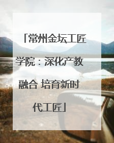 常州金坛工匠学院：深化产教融合 培育新时代工匠