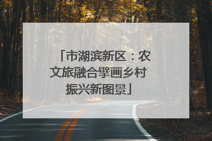 市湖滨新区：农文旅融合擘画乡村振兴新图景