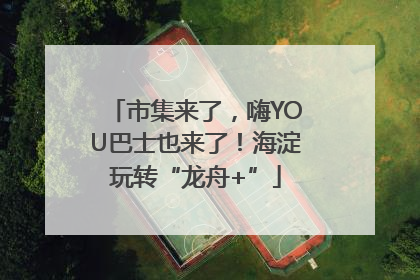 市集来了，嗨YOU巴士也来了！海淀玩转“龙舟+”