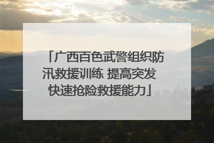 广西百色武警组织防汛救援训练 提高突发快速抢险救援能力