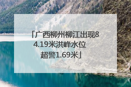 广西柳州柳江出现84.19米洪峰水位 超警1.69米