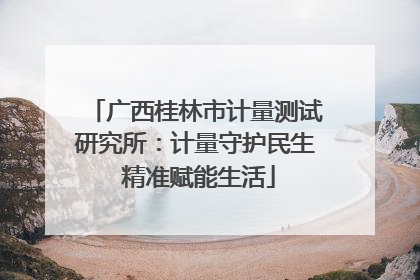 广西桂林市计量测试研究所：计量守护民生 精准赋能生活