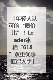 年轻人认可的“质价比”！Leader冰箱“618”双重优惠值得入手