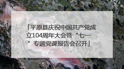 平原县庆祝中国共产党成立104周年大会暨“七一”专题党课报告会召开
