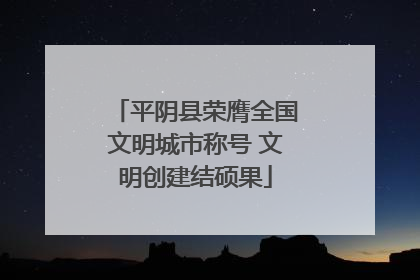 平阴县荣膺全国文明城市称号 文明创建结硕果