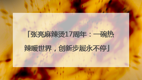 张亮麻辣烫17周年：一碗热辣暖世界，创新步履永不停