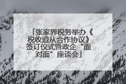 张家界税务举办《税收遵从合作协议》签订仪式暨政企“面对面”座谈会