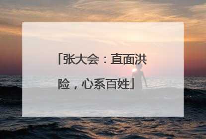 张大会：直面洪险，心系百姓
