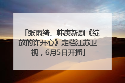 张雨绮、韩庚新剧《绽放的许开心》定档江苏卫视，6月5日开播