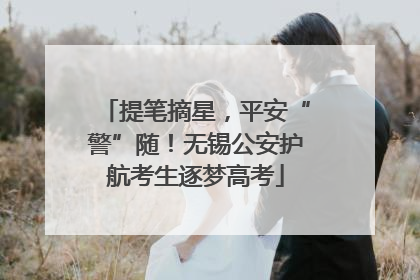 提笔摘星，平安“警”随！无锡公安护航考生逐梦高考