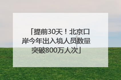 提前30天！北京口岸今年出入境人员数量突破800万人次
