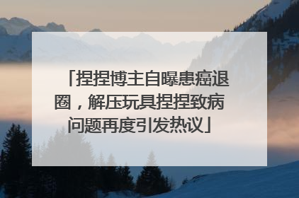 捏捏博主自曝患癌退圈，解压玩具捏捏致病问题再度引发热议