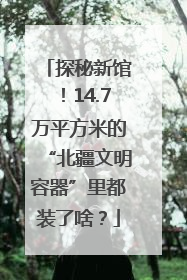 探秘新馆！14.7万平方米的“北疆文明容器”里都装了啥？