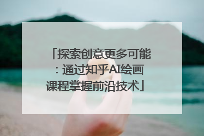 探索创意更多可能：通过知乎AI绘画课程掌握前沿技术