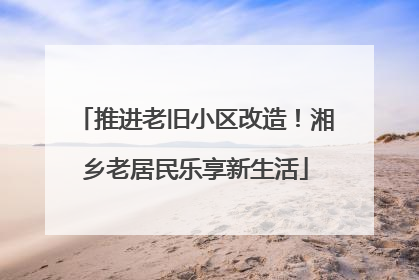 推进老旧小区改造！湘乡老居民乐享新生活