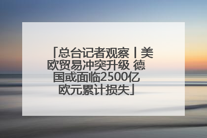 总台记者观察丨美欧贸易冲突升级 德国或面临2500亿欧元累计损失