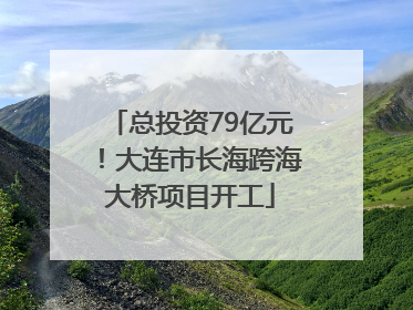 总投资79亿元！大连市长海跨海大桥项目开工