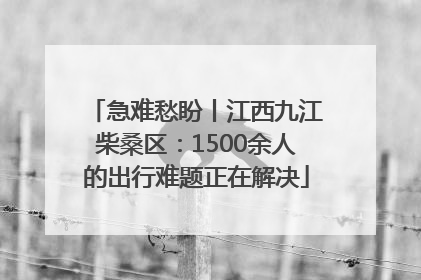 急难愁盼丨江西九江柴桑区：1500余人的出行难题正在解决