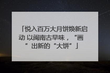 悦入百万大月饼焕新启动 以闽南古早味，“画”出新的“大饼”