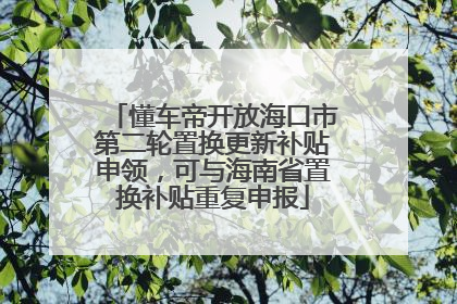 懂车帝开放海口市第二轮置换更新补贴申领，可与海南省置换补贴重复申报