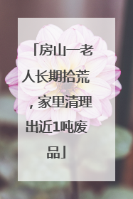 房山一老人长期拾荒，家里清理出近1吨废品