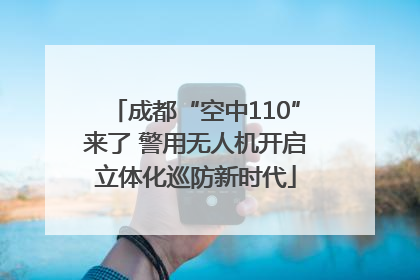成都“空中110”来了 警用无人机开启立体化巡防新时代